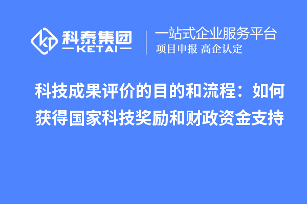 科技成果评价的目的和流程：如何获得国家科技奖励和财政资金支持