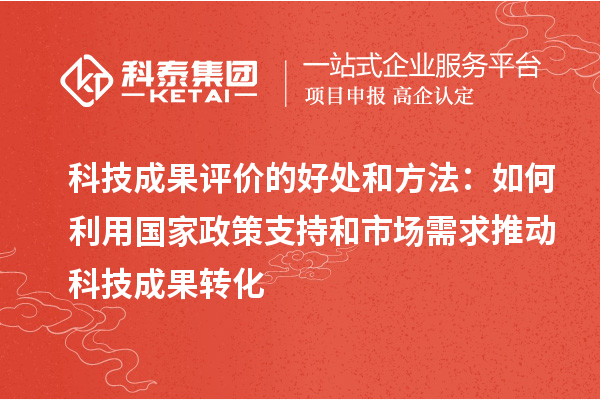 科技成果评价的好处和方法：如何利用国家政策支持和市场需求推动科技成果转化