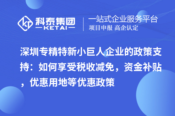 深圳专精特新小巨人企业的政策支持：如何享受税收减免，资金补贴，优惠用地等优惠政策