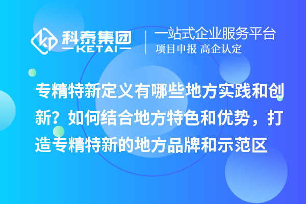 专精特新定义有哪些地方实践和创新？如何结合地方特色和优势，打造专精特新的地方品牌和示范区