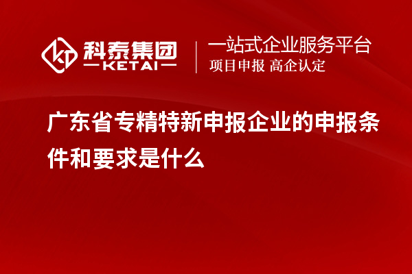 广东省
企业的申报条件和要求是什么