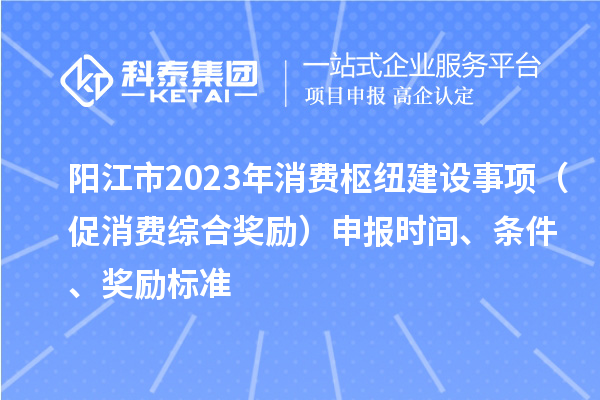 阳江市2023年消费枢纽建设事项（促消费综合奖励）申报时间、条件、奖励标准