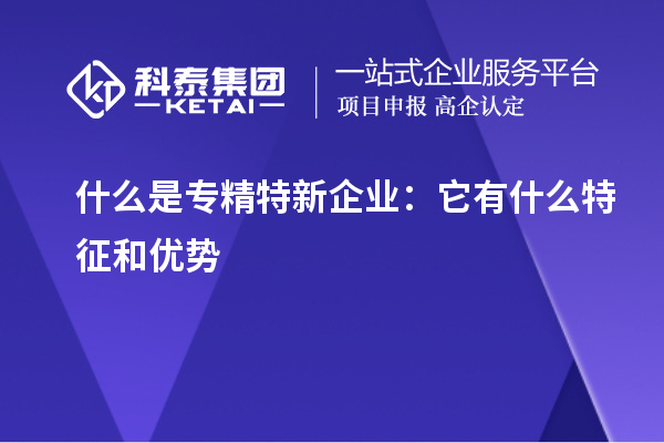 什么是专精特新企业：它有什么特征和优势