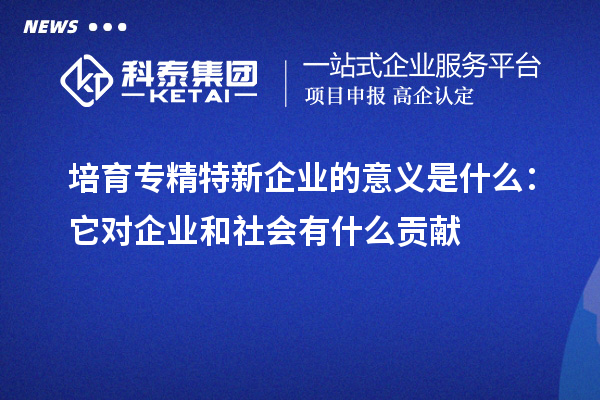 培育专精特新企业的意义是什么：它对企业和社会有什么贡献