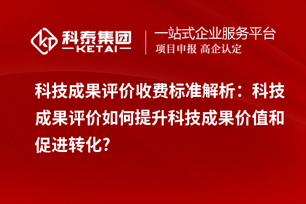 科技成果评价收费标准解析：科技成果评价如何提升科技成果价值和促进转化?