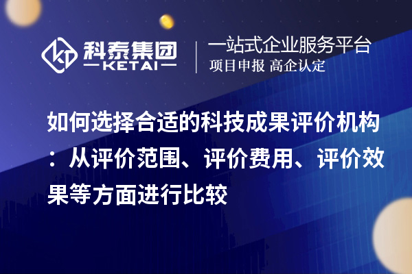 如何选择合适的科技成果评价机构：从评价范围、评价费用、评价效果等方面进行比较