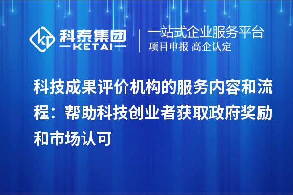 科技成果评价机构的服务内容和流程：帮助科技创业者获取政府奖励和市场认可