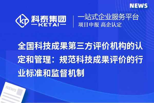 全国科技成果第三方评价机构的认定和管理：规范科技成果评价的行业标准和监督机制