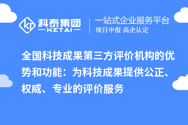 全国科技成果第三方评价机构的优势和功能：为科技成果提供公正、权威、专业的评价服务