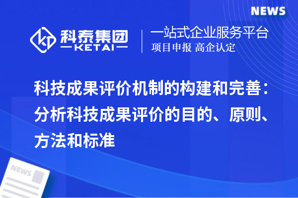 科技成果评价机制的构建和完善：分析科技成果评价的目的、原则、方法和标准