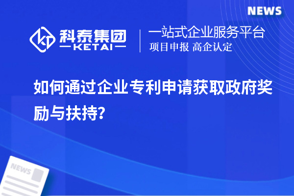 如何通过企业专利申请获取政府奖励与扶持？