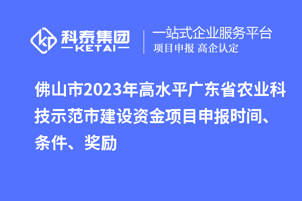 佛山市2023年高水平广东省农业科技示范市建设资金项目申报时间、条件、奖励