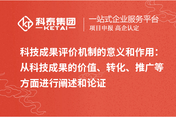 科技成果评价机制的意义和作用：从科技成果的价值、转化、推广等方面进行阐述和论证