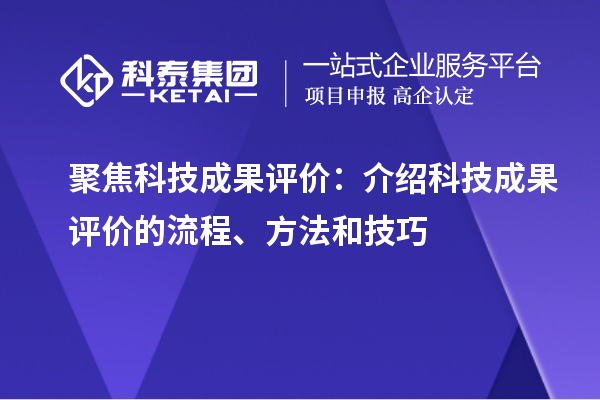 聚焦科技成果评价：介绍科技成果评价的流程、方法和技巧