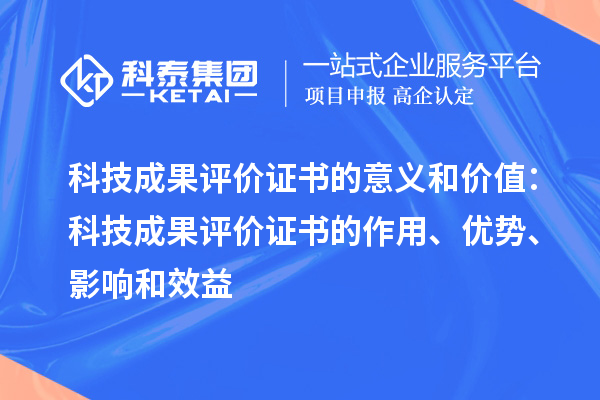 科技成果评价证书的意义和价值：科技成果评价证书的作用、优势、影响和效益