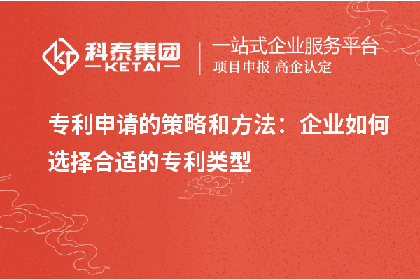 专利申请的策略和方法：企业如何选择合适的专利类型