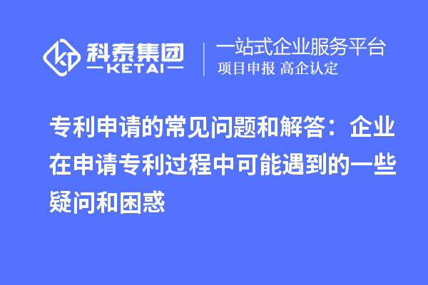 专利申请的常见问题和解答：企业在申请专利过程中可能遇到的一些疑问和困惑