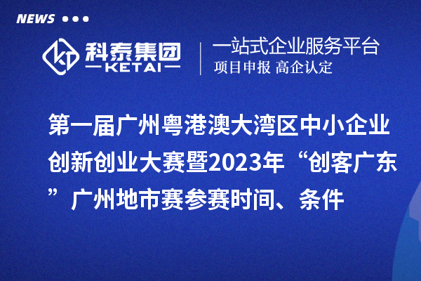 第一届广州粤港澳大湾区中小企业创新创业大赛暨2023年“创客广东”广州地市赛参赛时间、条件