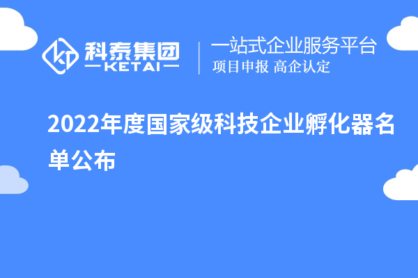 2022年度国家级科技企业孵化器名单公布