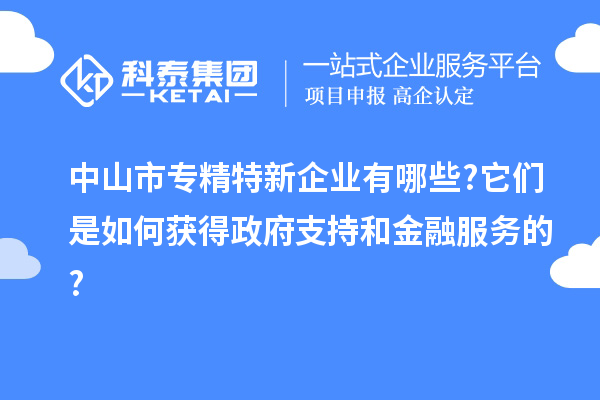 中山市专精特新企业有哪些?它们是如何获得政府支持和金融服务的?