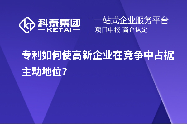 专利如何使高新企业在竞争中占据主动地位？