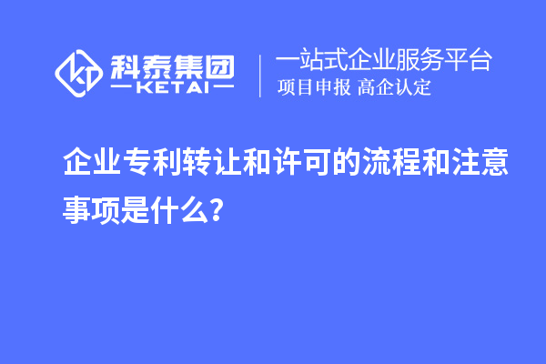 企业专利转让和许可的流程和注意事项是什么？