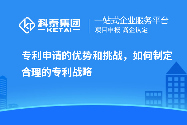 专利申请的优势和挑战，如何制定合理的专利战略