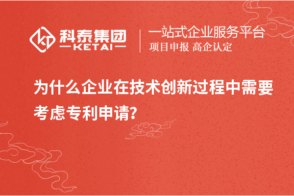 为什么企业在技术创新过程中需要考虑专利申请？