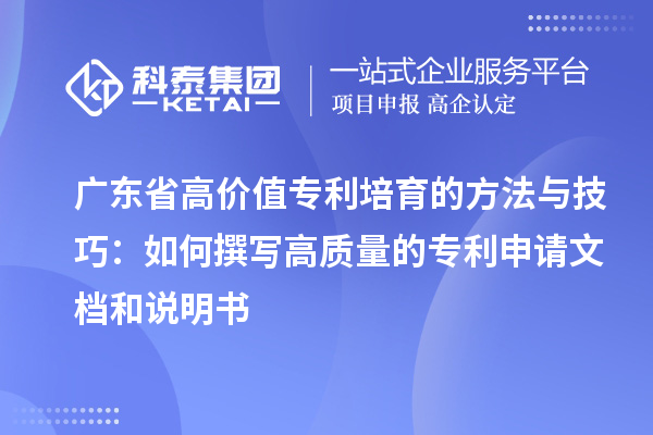 广东省高价值专利培育的方法与技巧：如何撰写高质量的专利申请文档和说明书