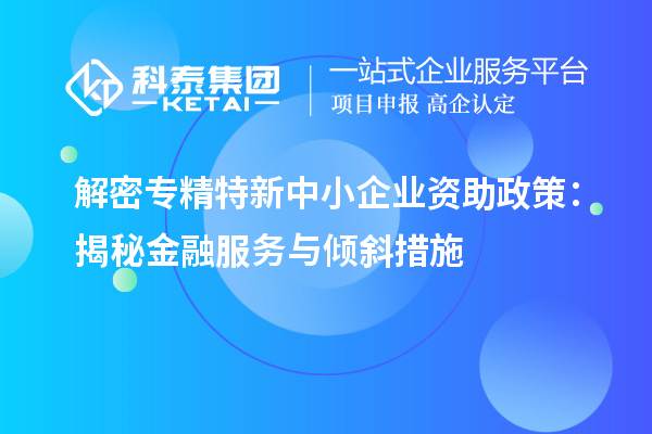 解密专精特新中小企业资助政策：揭秘金融服务与倾斜措施