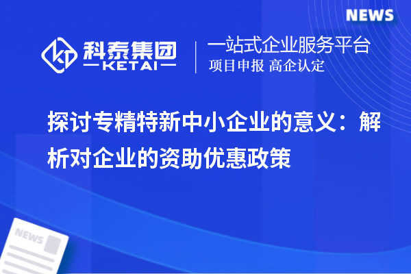 探讨专精特新中小企业的意义：解析对企业的资助优惠政策