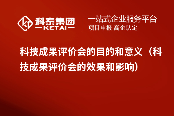 科技成果评价会的目的和意义（科技成果评价会的效果和影响）