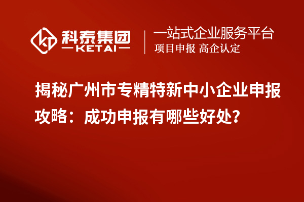 揭秘广州市专精特新中小企业申报攻略：成功申报有哪些好处？