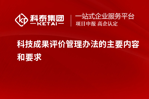 科技成果评价管理办法的主要内容和要求