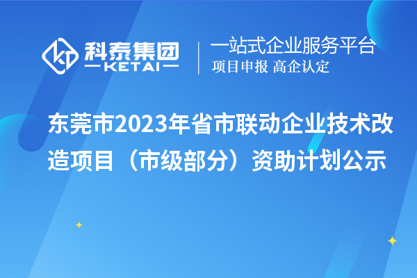 东莞市2023年省市联动企业技术改造项目（市级部分）资助计划公示