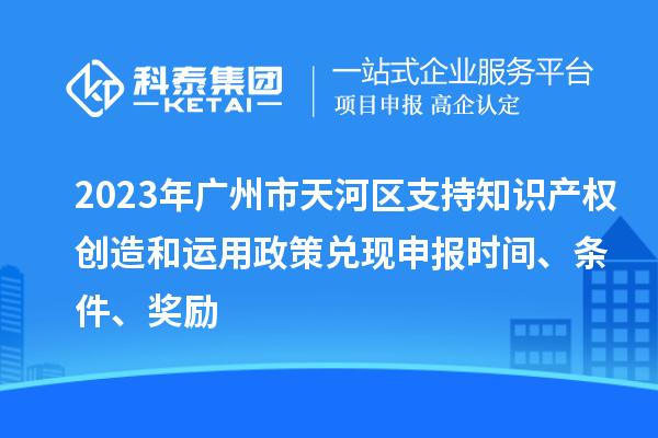 2023年广州市天河区支持知识产权创造和运用政策兑现申报时间、条件、奖励