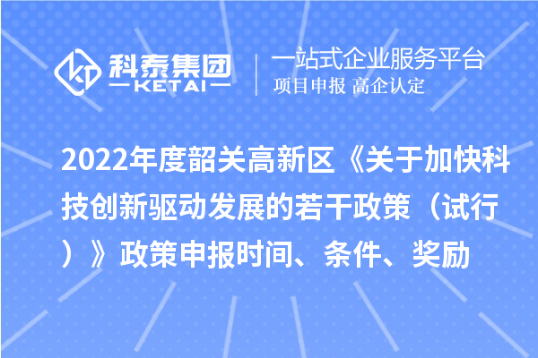 2022年度韶关高新区《关于加快科技创新驱动发展的若干政策（试行）》政策申报时间、条件、奖励