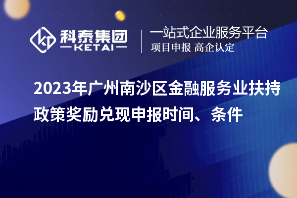 2023年广州南沙区金融服务业扶持政策奖励兑现申报时间、条件