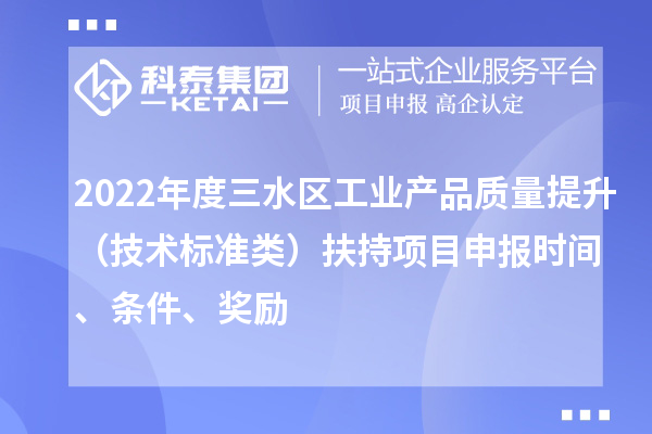 2022年度三水区工业产品质量提升（技术标准类）扶持项目申报时间、条件、奖励