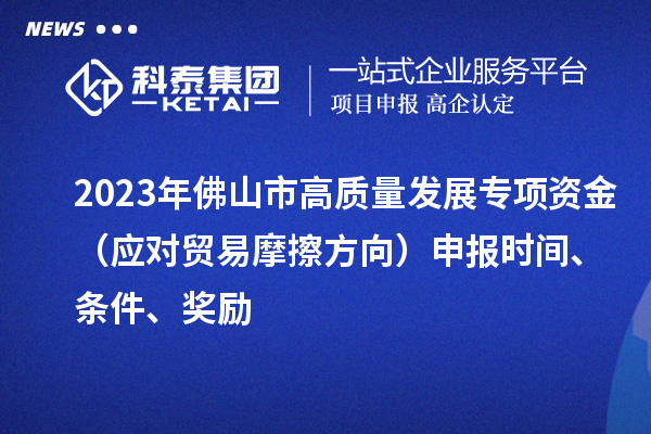 2023年佛山市高质量发展专项资金（应对贸易摩擦方向）申报时间、条件、奖励