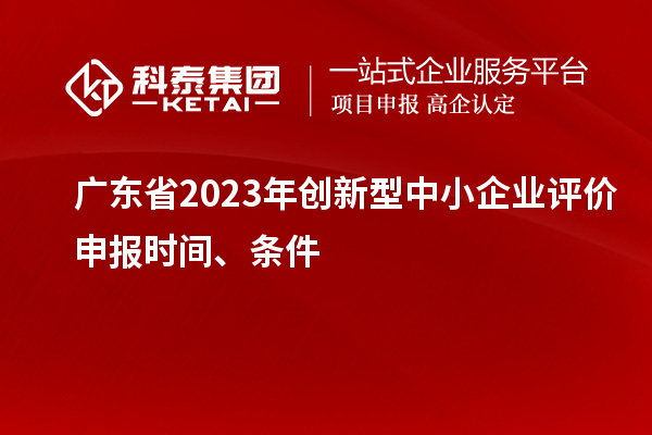 广东省2023年创新型中小企业评价申报时间、条件