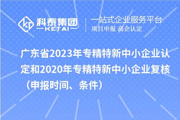 广东省2023年专精特新中小企业认定和2020年专精特新中小企业复核（申报时间、条件）