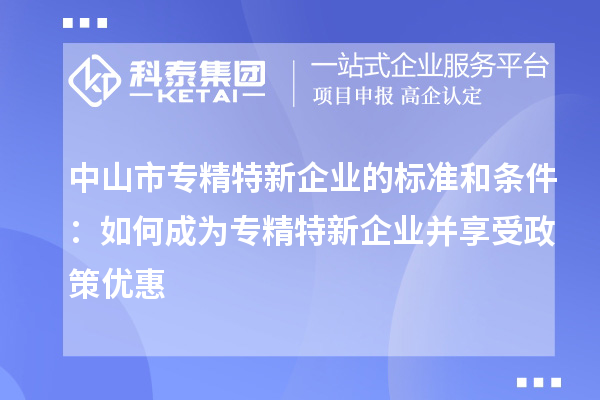 中山市专精特新企业的标准和条件：如何成为专精特新企业并享受政策优惠