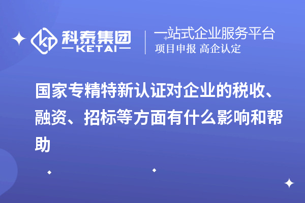 国家专精特新认证对企业的税收、融资、招标等方面有什么影响和帮助