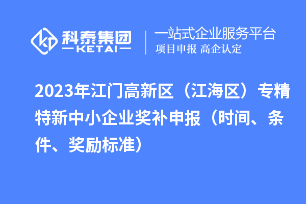 2023年江门高新区（江海区）专精特新中小企业奖补申报（时间、条件、奖励标准）