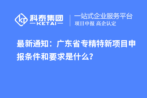 最新通知：广东省专精特新<a href=//m.auto-fm.com/shenbao.html target=_blank class=infotextkey>项目申报</a>条件和要求是什么？