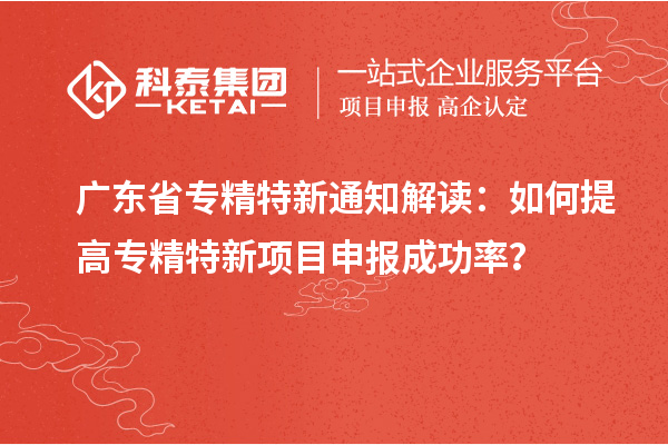 广东省专精特新通知解读：如何提高专精特新项目申报成功率？