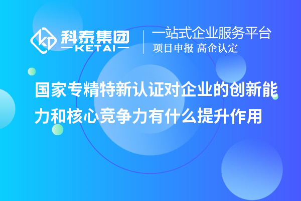 国家专精特新认证对企业的创新能力和核心竞争力有什么提升作用