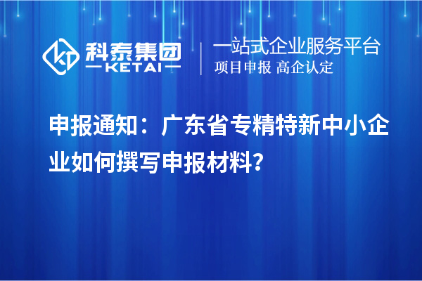 申报通知：广东省<a href=//m.auto-fm.com/fuwu/zhuanjingtexin.html target=_blank class=infotextkey>专精特新中小企业</a>如何撰写申报材料？