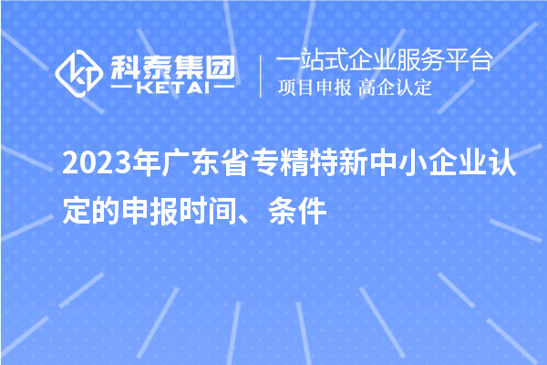 2023年广东省专精特新中小企业认定的申报时间、条件